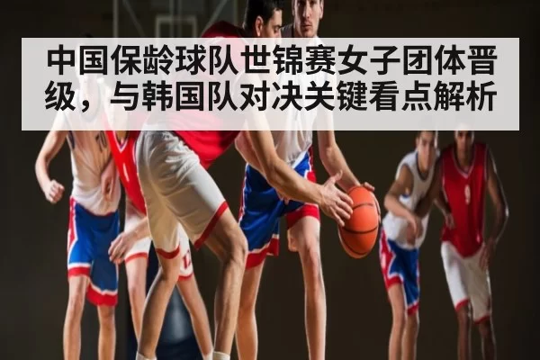 中国保龄球队世锦赛女子团体晋级，与韩国队对决关键看点解析 - Jiangnan