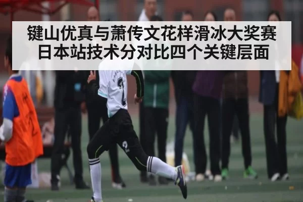键山优真与萧传文花样滑冰大奖赛日本站技术分对比四个关键层面 - Jiangnan