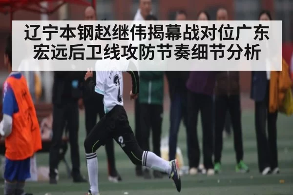 辽宁本钢赵继伟揭幕战对位广东宏远后卫线攻防节奏细节分析 - Jiangnan