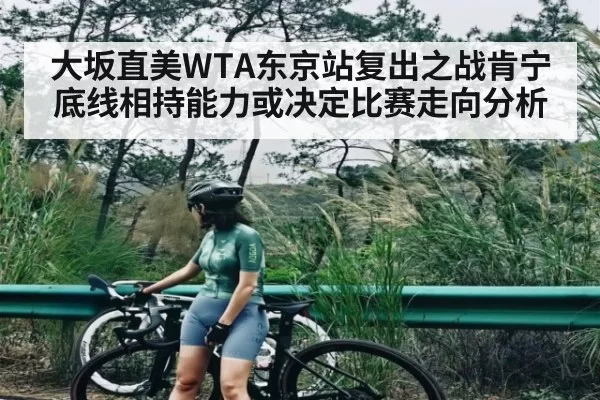 大坂直美WTA东京站复出之战肯宁底线相持能力或决定比赛走向分析 - Jiangnan
