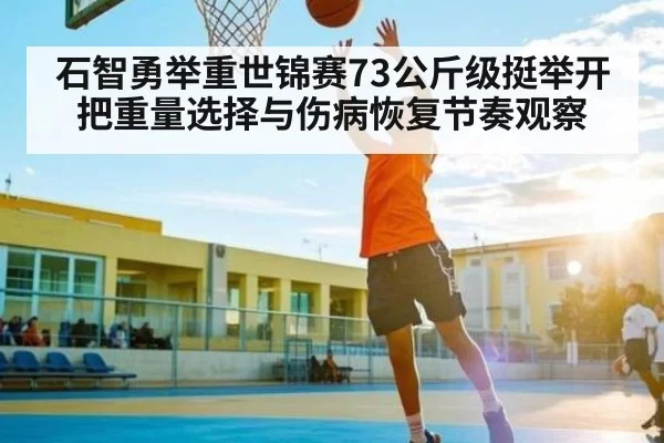 石智勇举重世锦赛73公斤级挺举开把重量选择与伤病恢复节奏观察 - Jiangnan